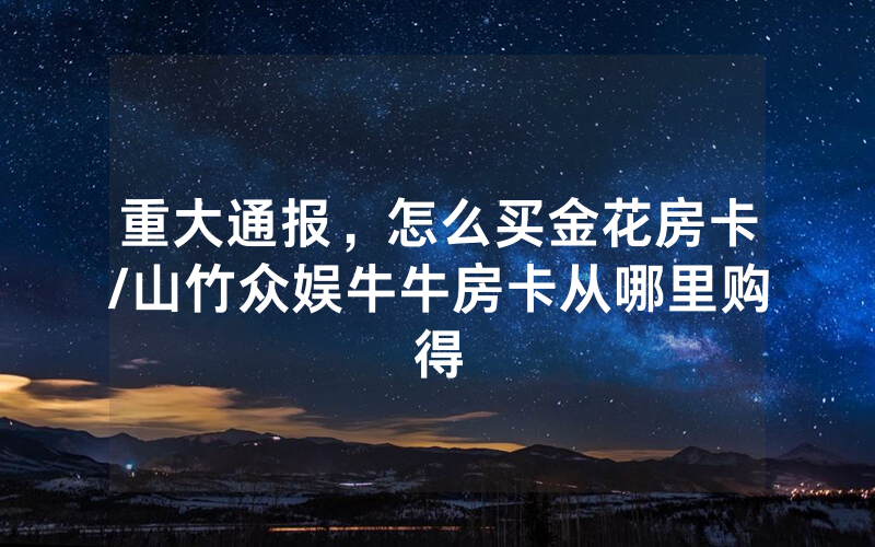 重大通报，怎么买金花房卡/山竹众娱牛牛房卡从哪里购得