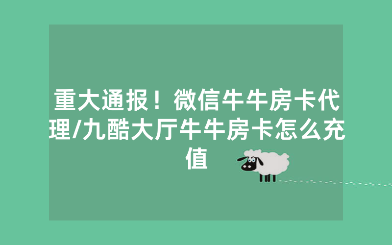 重大通报！微信牛牛房卡代理/九酷大厅牛牛房卡怎么充值