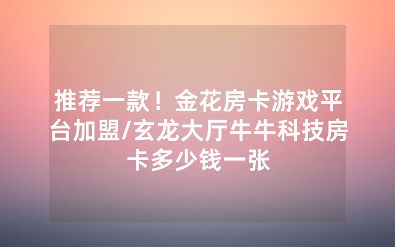 推荐一款！金花房卡游戏平台加盟/玄龙大厅牛牛科技房卡多少钱一张