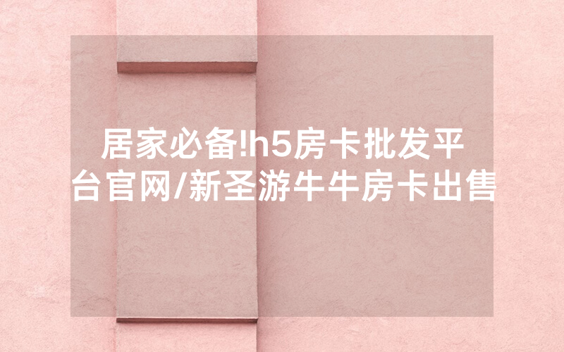 居家必备!h5房卡批发平台官网/新圣游牛牛房卡出售