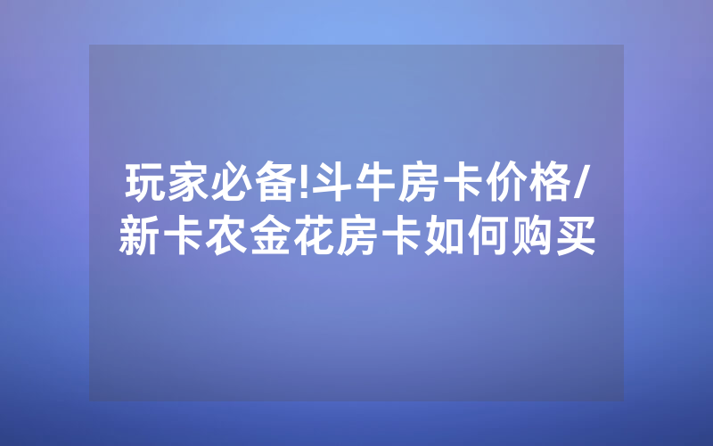 玩家必备!斗牛房卡价格/新卡农金花房卡如何购买