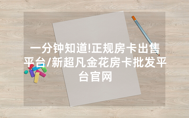 一分钟知道!正规房卡出售平台/新超凡金花房卡批发平台官网