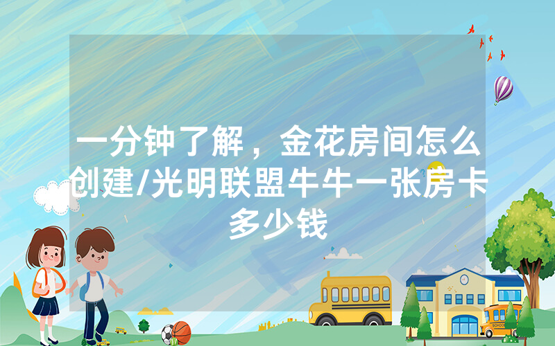 一分钟了解，金花房间怎么创建/光明联盟牛牛一张房卡多少钱