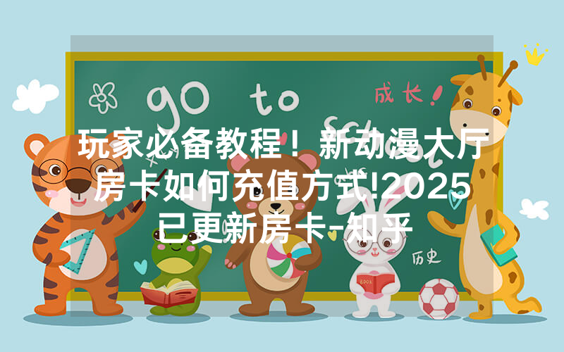 玩家必备教程！新动漫大厅房卡如何充值方式!2025已更新房卡-知乎