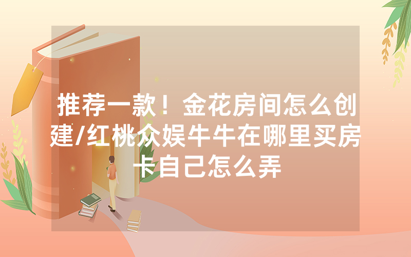 推荐一款！金花房间怎么创建/红桃众娱牛牛在哪里买房卡自己怎么弄