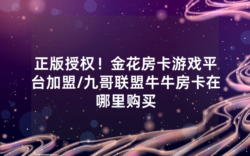 正版授权！金花房卡游戏平台加盟/九哥联盟牛牛房卡在哪里购买