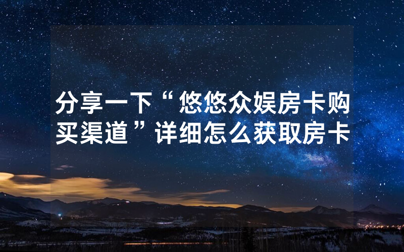 分享一下“悠悠众娱房卡购买渠道”详细怎么获取房卡