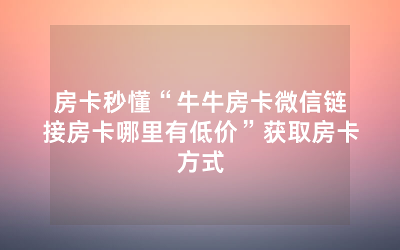 房卡秒懂“牛牛房卡微信链接房卡哪里有低价”获取房卡方式