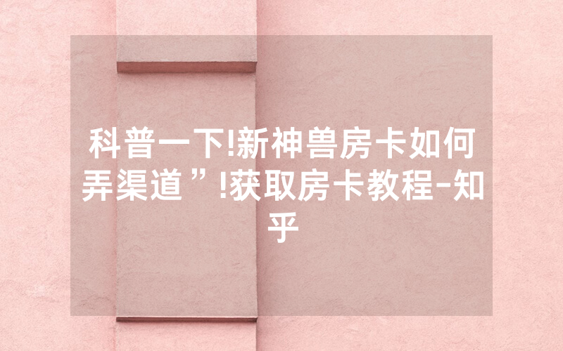 科普一下!新神兽房卡如何弄渠道”!获取房卡教程-知乎