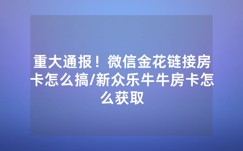 重大通报！微信金花链接房卡怎么搞/新众乐牛牛房卡怎么获取