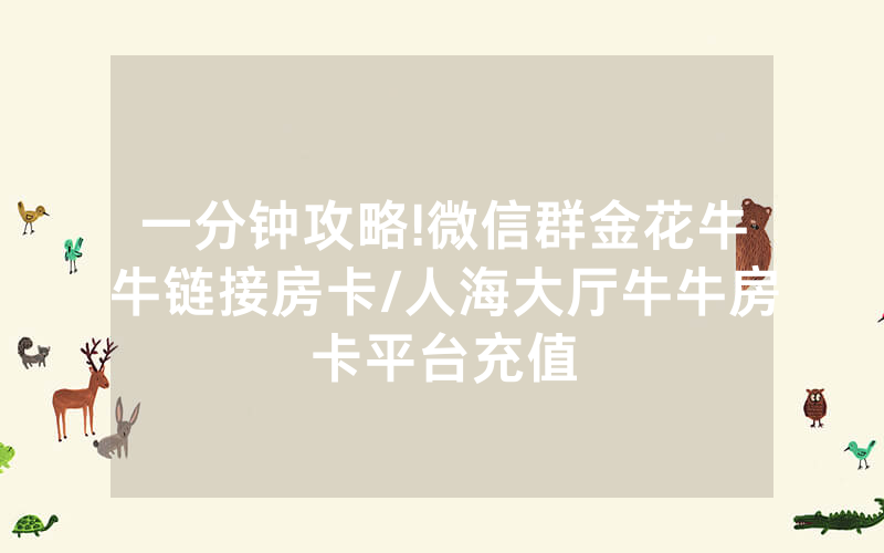 一分钟攻略!微信群金花牛牛链接房卡/人海大厅牛牛房卡平台充值