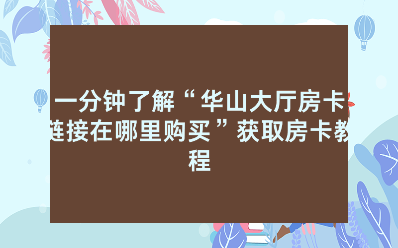 一分钟了解“华山大厅房卡链接在哪里购买”获取房卡教程