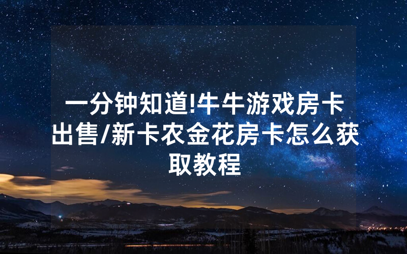 一分钟知道!牛牛游戏房卡出售/新卡农金花房卡怎么获取教程