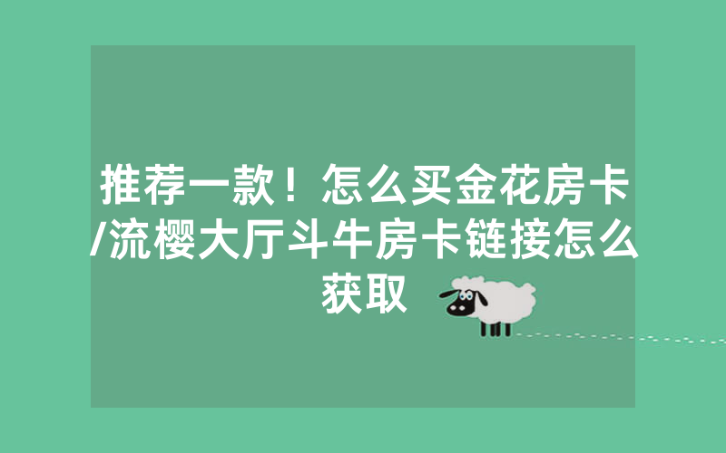 推荐一款！怎么买金花房卡/流樱大厅斗牛房卡链接怎么获取