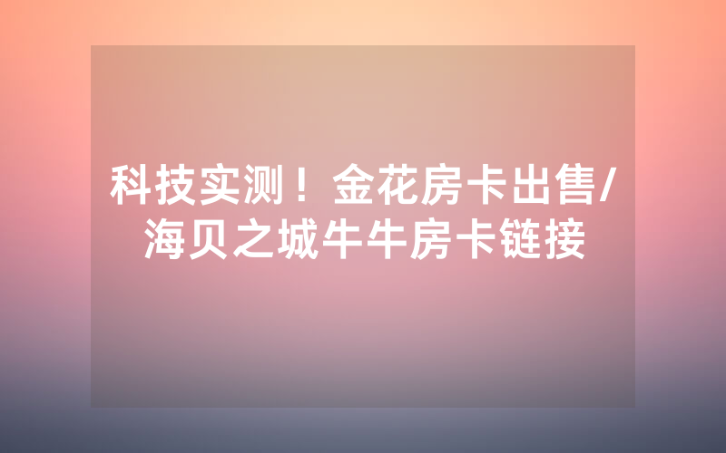 科技实测！金花房卡出售/海贝之城牛牛房卡链接