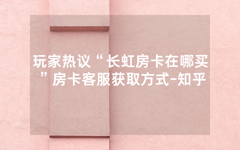 玩家热议“长虹房卡在哪买”房卡客服获取方式-知乎