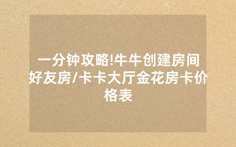 一分钟攻略!牛牛创建房间好友房/卡卡大厅金花房卡价格表