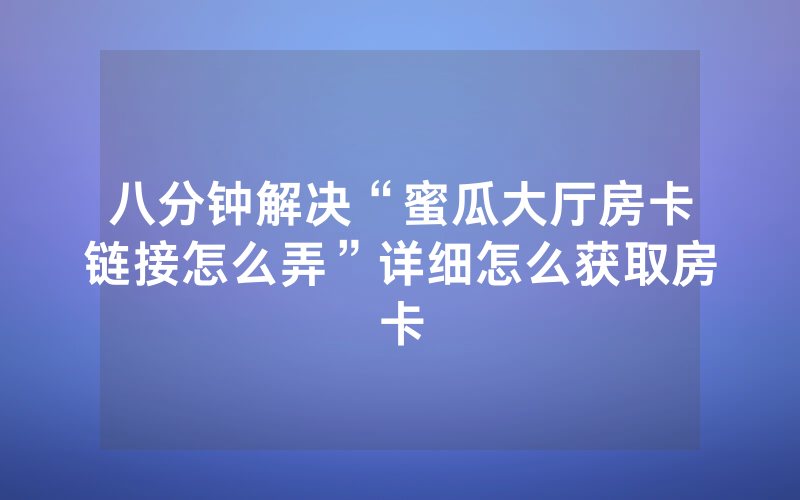 八分钟解决“蜜瓜大厅房卡链接怎么弄”详细怎么获取房卡