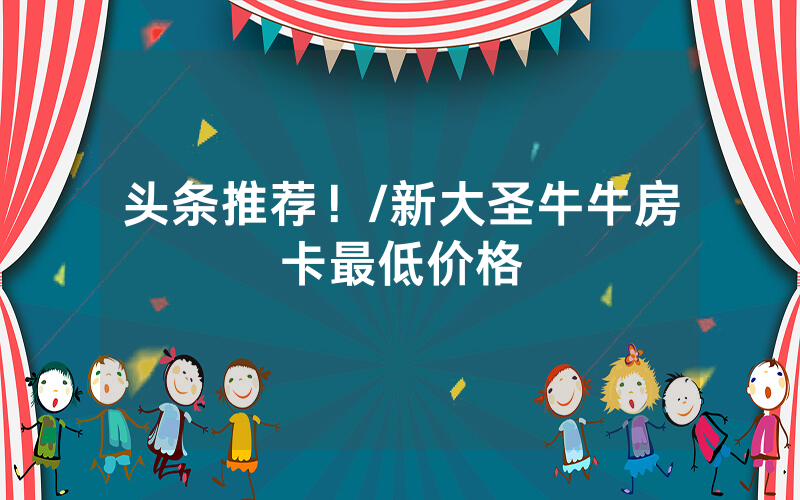 头条推荐！/新大圣牛牛房卡最低价格