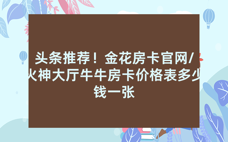 头条推荐！金花房卡官网/火神大厅牛牛房卡价格表多少钱一张