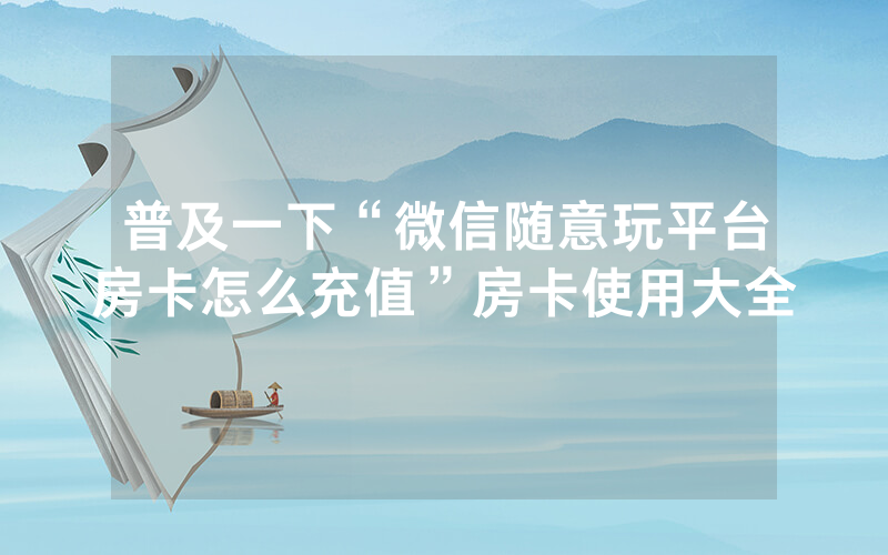 普及一下“微信随意玩平台房卡怎么充值”房卡使用大全