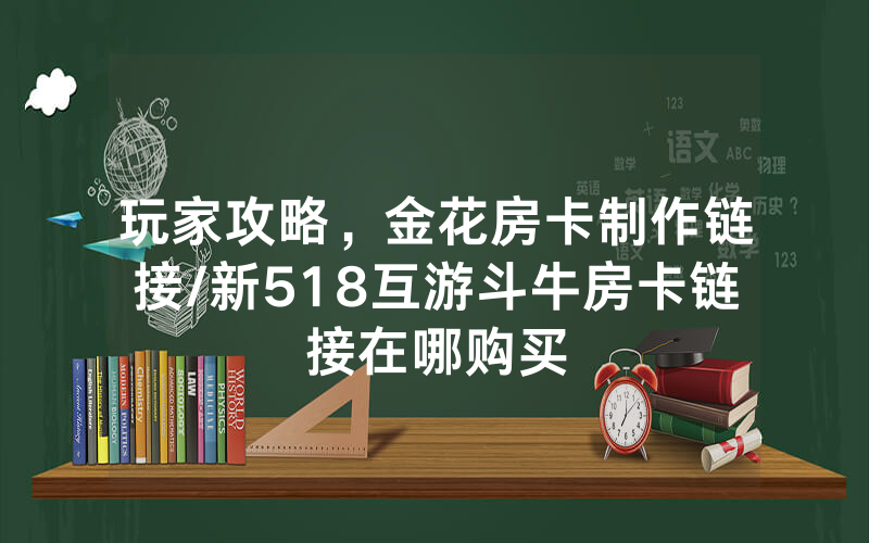 玩家攻略，金花房卡制作链接/新518互游斗牛房卡链接在哪购买