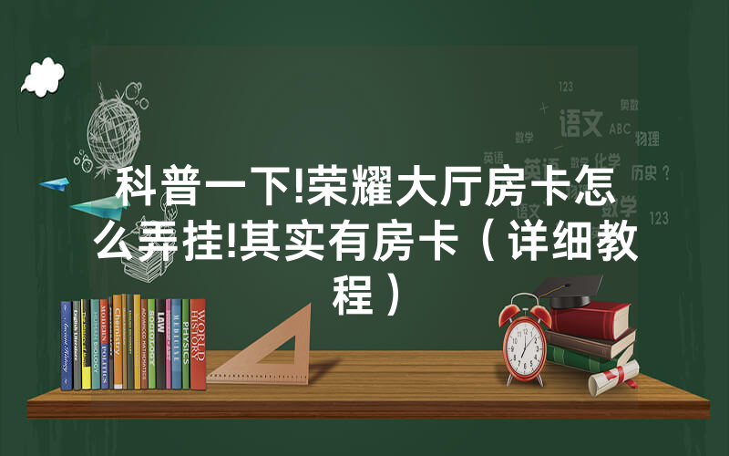 科普一下!荣耀大厅房卡怎么弄挂!其实有房卡（详细教程）