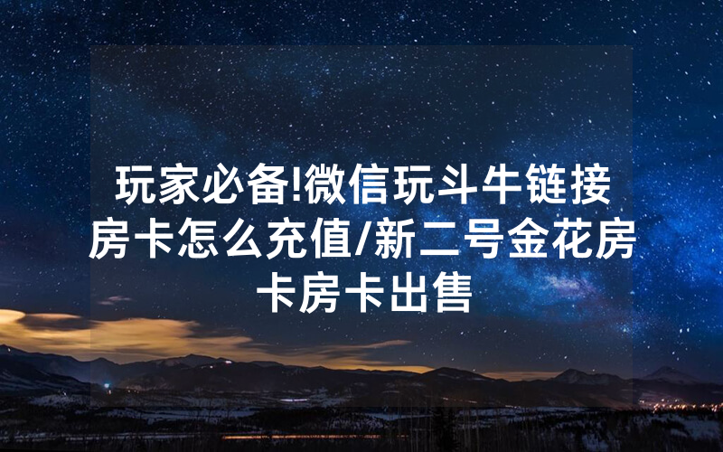 玩家必备!微信玩斗牛链接房卡怎么充值/新二号金花房卡房卡出售