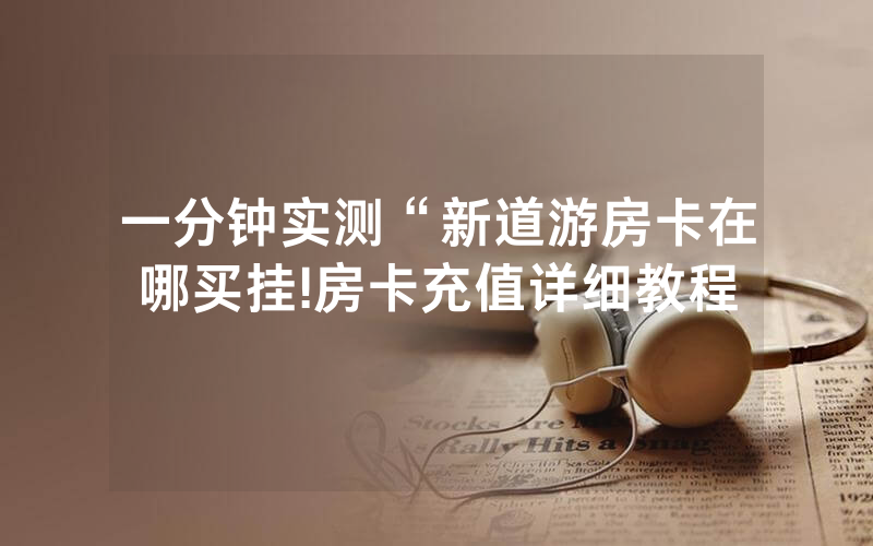一分钟实测“新道游房卡在哪买挂!房卡充值详细教程
