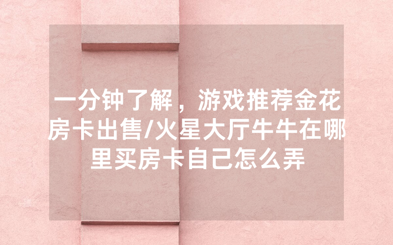 一分钟了解，游戏推荐金花房卡出售/火星大厅牛牛在哪里买房卡自己怎么弄