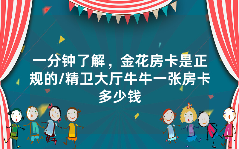 一分钟了解，金花房卡是正规的/精卫大厅牛牛一张房卡多少钱