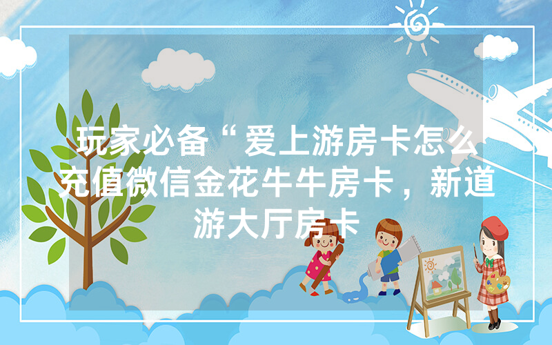 玩家必备“爱上游房卡怎么充值微信金花牛牛房卡，新道游大厅房卡