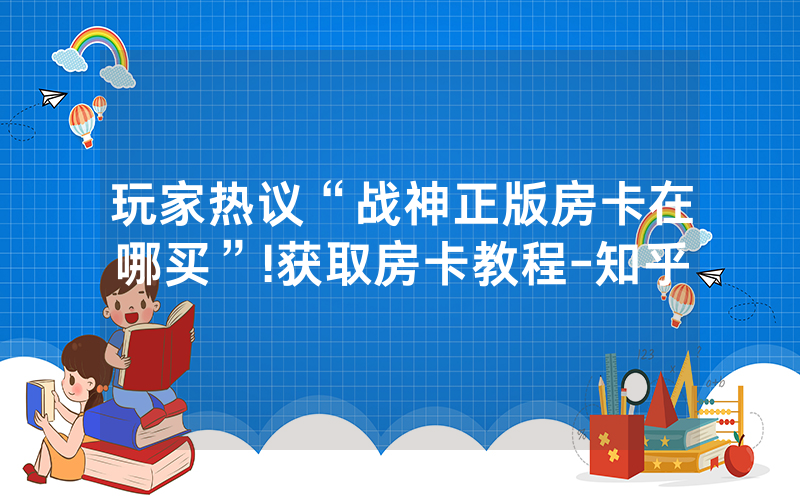 玩家热议“战神正版房卡在哪买”!获取房卡教程-知乎