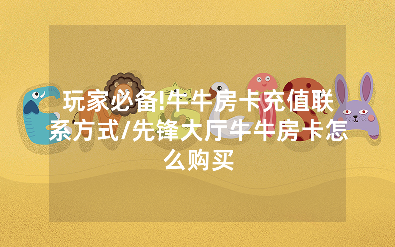 玩家必备!牛牛房卡充值联系方式/先锋大厅牛牛房卡怎么购买