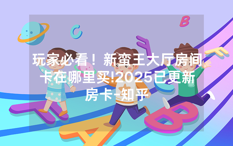 玩家必看！新蛮王大厅房间卡在哪里买!2025已更新房卡-知乎