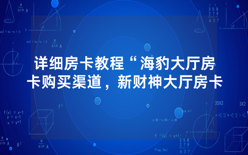 详细房卡教程“海豹大厅房卡购买渠道，新财神大厅房卡