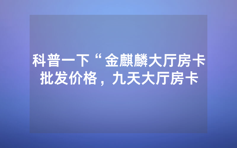 科普一下“金麒麟大厅房卡批发价格，九天大厅房卡
