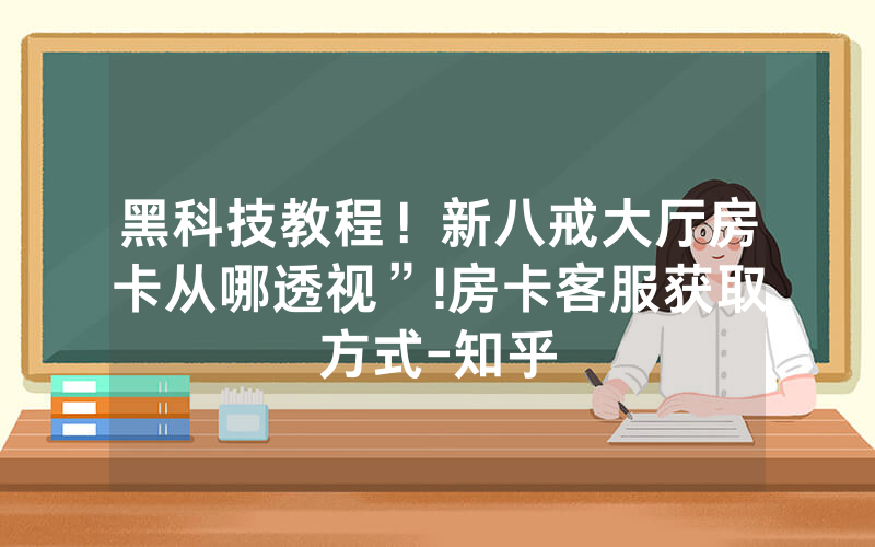 黑科技教程！新八戒大厅房卡从哪透视”!房卡客服获取方式-知乎