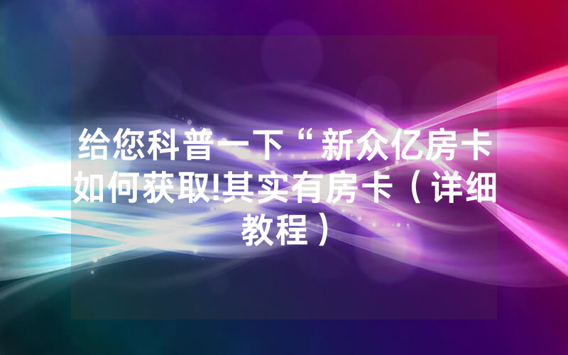 给您科普一下“新众亿房卡如何获取!其实有房卡（详细教程）