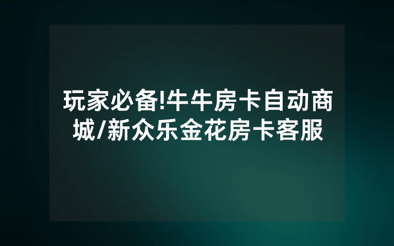 玩家必备!牛牛房卡自动商城/新众乐金花房卡客服