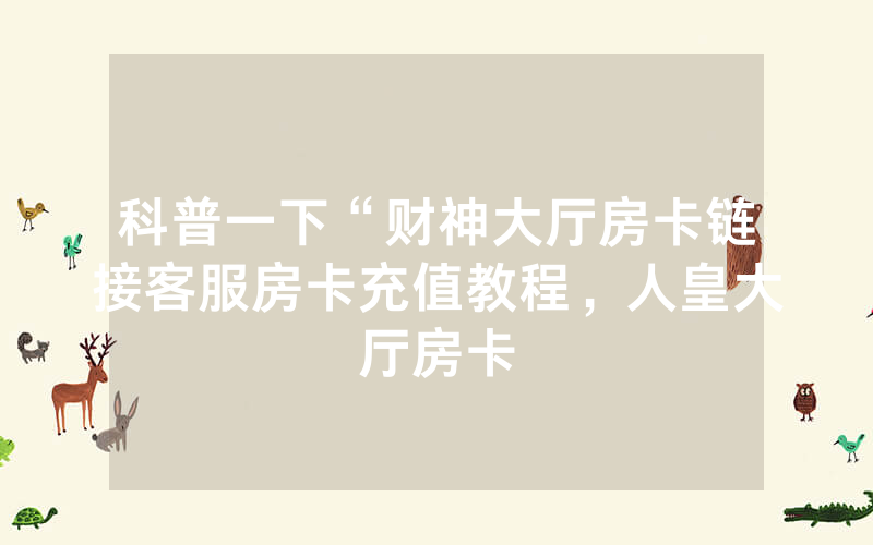 科普一下“财神大厅房卡链接客服房卡充值教程，人皇大厅房卡