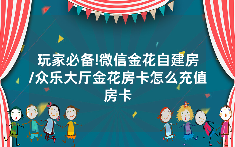 玩家必备!微信金花自建房/众乐大厅金花房卡怎么充值房卡