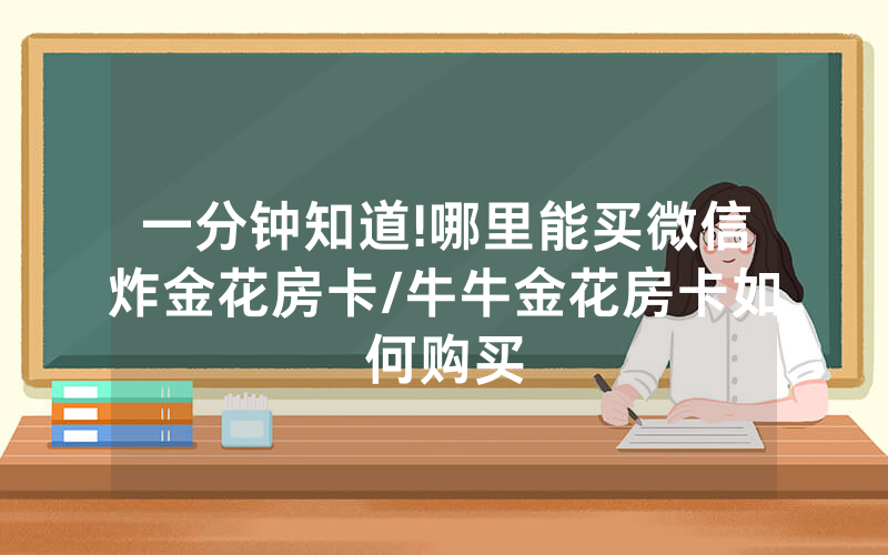 一分钟知道!哪里能买微信炸金花房卡/牛牛金花房卡如何购买