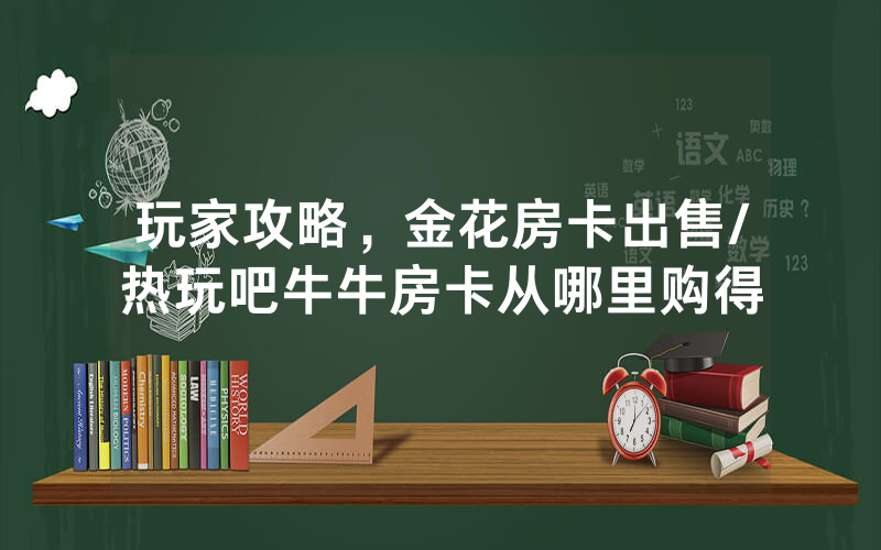 玩家攻略，金花房卡出售/热玩吧牛牛房卡从哪里购得