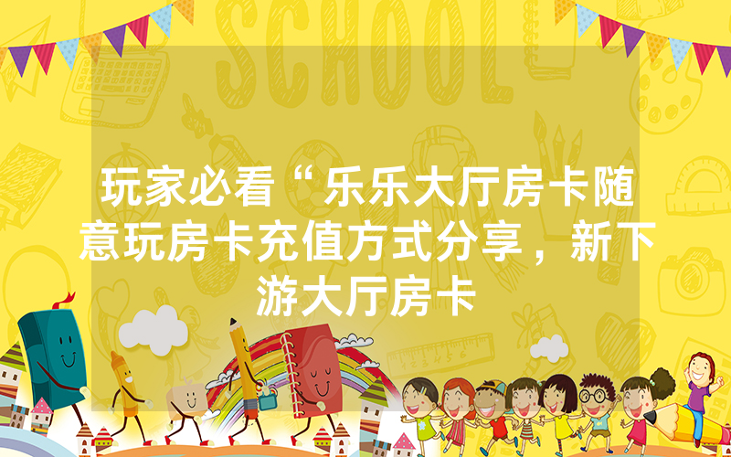 玩家必看“乐乐大厅房卡随意玩房卡充值方式分享，新下游大厅房卡