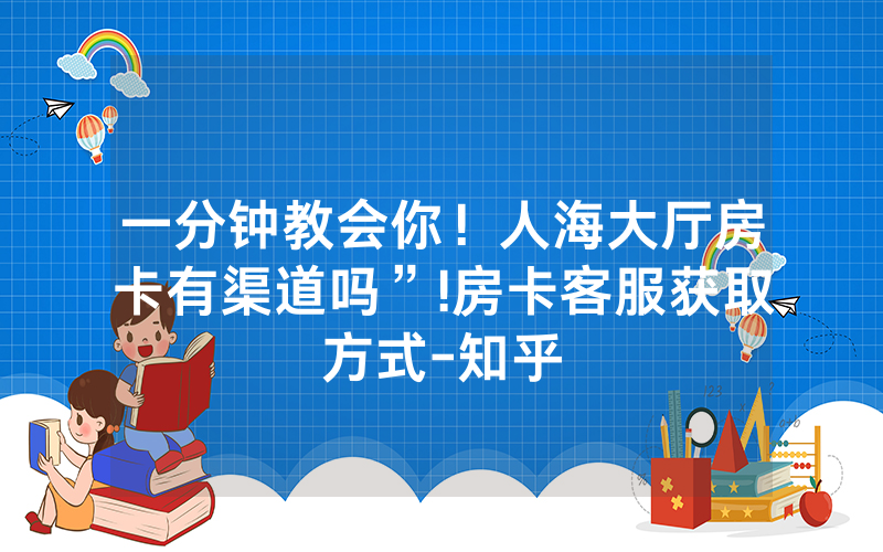 一分钟教会你！人海大厅房卡有渠道吗”!房卡客服获取方式-知乎