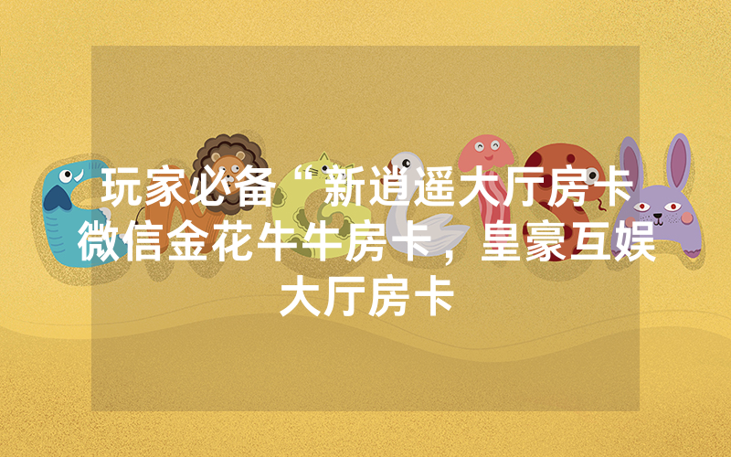 玩家必备“新逍遥大厅房卡微信金花牛牛房卡，皇豪互娱大厅房卡