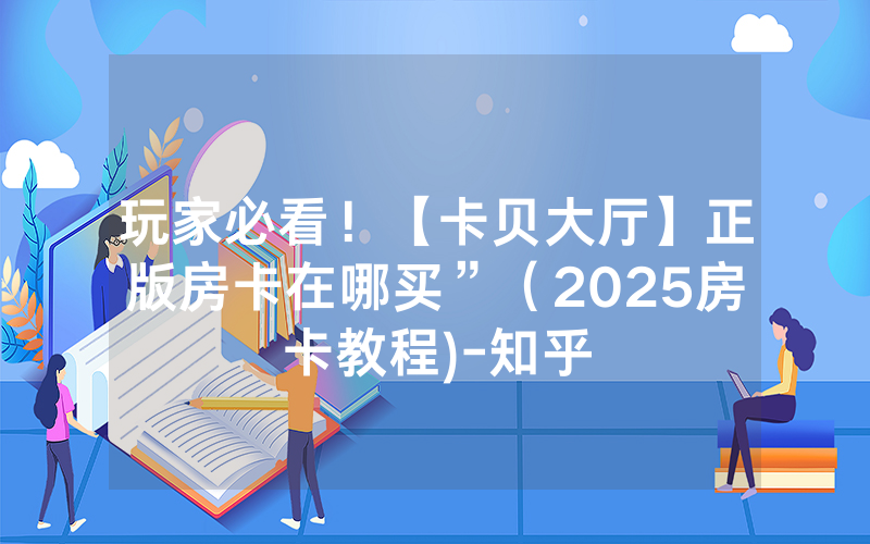 玩家必看！【卡贝大厅】正版房卡在哪买”（2025房卡教程)-知乎