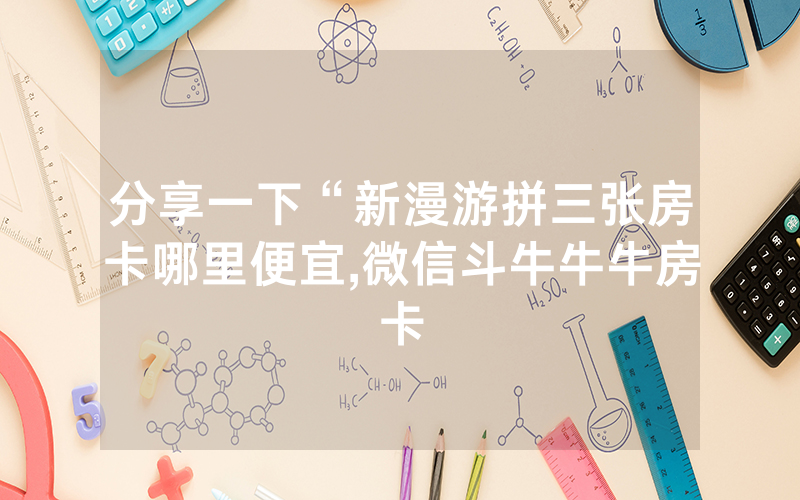 分享一下“新漫游拼三张房卡哪里便宜,微信斗牛牛牛房卡