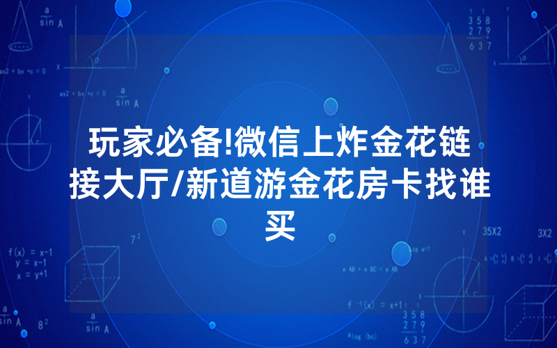 玩家必备!微信上炸金花链接大厅/新道游金花房卡找谁买
